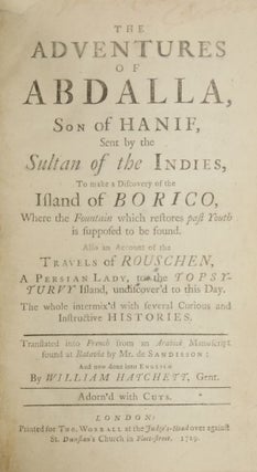 THE ADVENTURES OF ABDALLA, SON OF HANIF, SENT BY THE SULTAN OF THE INDIES, TO MAKE A DISCOVERY OF THE ISLAND OF BORICO, WHERE THE FOUNTAIN WHICH RESTORES PAST YOUTH IS SUPPOSED TO BE FOUND. ALSO AN ACCOUNT OF THE TRAVELS OF ROUSCHEN, A PERSIAN LADY, TO THE TOPSY-TURVY ISLAND, UNDISCOVERED TO THIS DAY. THE WHOLE INTERMIX'D WITH SEVERAL CURIOUS AND INSTRUCTIVE HISTORIES. Translated into French from an Arabick Manuscript Found at Batavia by Mr. de Sandisson: And Now Done into English by William Hatchett, Gent. Adorn'd with Cuts.