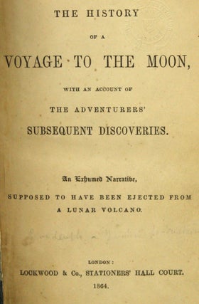 THE HISTORY OF A VOYAGE TO THE MOON, WITH AN ACCOUNT OF THE ADVENTURERS' SUBSEQUENT DISCOVERIES. AN EXHUMED NARRATIVE, SUPPOSED TO HAVE BEEN EJECTED FROM A LUNAR VOLCANO.