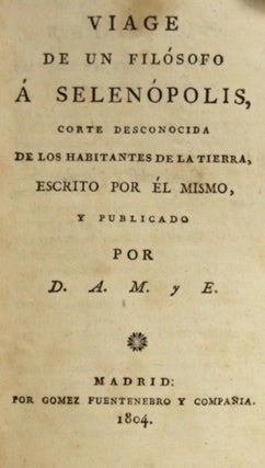 VIAGE DE UN FILÓSOFO Á SELENÓPOLIS, CORTE DESCONOCIDA DE LOS HABITANTES DE LA TIERRA, Escrito por él Mismo, y Publicado por D. A. M. y E.