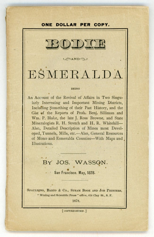 (#162202) BODIE AND ESMERALDA BEING AN ACCOUNT OF THE REVIVAL OF AFFAIRS IN TWO SINGULARLY INTERESTING AND IMPORTANT MINING DISTRICTS, INCLUDING SOMETHING OF THEIR PAST HISTORY, AND THE GIST OF THE REPORTS OF PROFS. BENJ. SILLIMAN AND WM. P. BLAKE, THE LATE J. ROSS BROWNE, AND THE STATE MINERALOGISTS R. H. STRETCH AND H. R. WHITEHILL -- ALSO, DETAILED DESCRIPTION OF MINES MOST DEVELOPED, TUNNELS, MILL, ETC. -- ALSO, GENERAL RESOURCES OF MONO AND ESMERALDA COUNTIES -- WITH MAPS AND ILLUSTRATIONS. By Jos. Wasson. San Francisco, May, 1878. Jo Wasson.