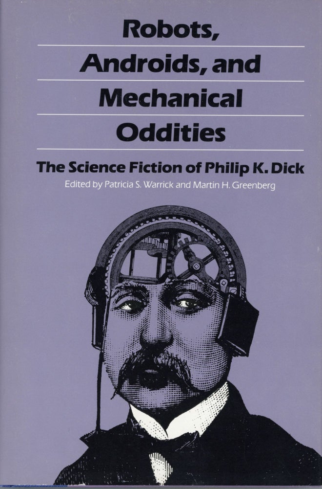 (#163409) ROBOTS, ANDROIDS, AND MECHANICAL ODDITIES: THE SCIENCE FICTION OF PHILIP K. DICK. Edited by Patricia S. Warrick and Martin H. Greenberg. Philip K. Dick.