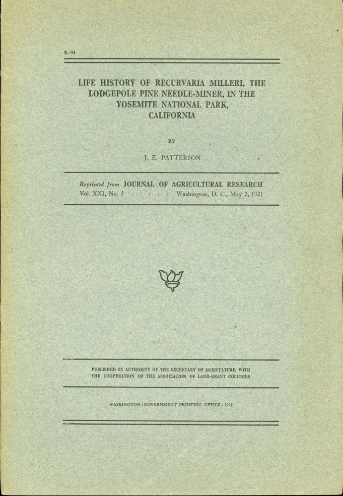 (#165511) ... Life history of Recurvaria milleri: the lodgepole pine needle-miner, in the Yosemite National Park, California. By J. E. Patterson. Reprinted from Journal of Agricultural Research, Vol. XXI, No. 3 Washington, D. C., May 2, 1921. Published by authority of the Secretary of Agriculture, with the cooperation of the Association of Land-Grant Colleges [cover title]. JOHN ELLIOT PATTERSON.