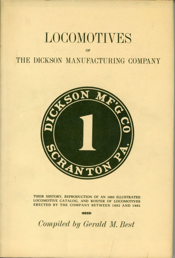 (#166261) Locomotives of the Dickson Manufacturing Company: their history, reproduction of an 1885 illustrated locomotive catalog, and roster of locomotives erected by the company between 1862 and 1902. Compiled by Gerald M. Best. GERALD M. BEST.