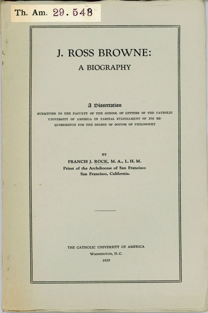 (#166293) J. Ross Browne: a biography. A dissertation submitted to the faculty of the school of letters of the Catholic University of America in partial fulfillment of its requirements for the degree of Doctor of Philosophy by Francis J. Rock, M. A., L. H. M., Priest of the Archdiocese of San Francisco, San Francisco, California. John Ross Browne, FRANCIS J. ROCK.