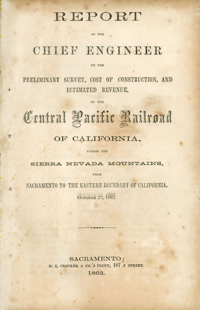 (#166764) REPORT OF THE CHIEF ENGINEER ON THE PRELIMINARY SURVEY, COST OF CONSTRUCTION, AND ESTIMATED REVENUE, OF THE CENTRAL PACIFIC RAILROAD OF CALIFORNIA, ACROSS THE SIERRA NEVADA MOUNTAINS, FROM SACRAMENTO TO THE EASTERN BOUNDARY OF CALIFORNIA. OCTOBER 22, 1862. Transcontinental Railroad, Central Pacific Railroad, Theodore Dehone Judah.