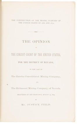 THE CONSTRUCTION OF THE MINING STATUTES OF THE UNITED STATES OF 1866 AND 1872. THE OPINION OF THE CIRCUIT COURT OF THE UNITED STATES, FOR THE DISTRICT OF NEVADA, IN THE CASE OF THE EUREKA CONSOLIDATED MINING COMPANY. VS. THE RICHMOND MINING COMPANY, OF NEVADA, DELIVERED AT SAN FRANCISCO, AUGUST 22, 1877, BY MR. JUSTICE FIELD.