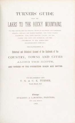 TURNERS' GUIDE FROM THE LAKES TO THE ROCKY MOUNTAINS, VIA THE CLEVELAND AND TOLEDO, MICHIGAN SOUTHERN AND NORTHERN INDIANA, CHICAGO AND NORTH-WESTERN, AND UNION PACIFIC RAILROADS; ALSO FROM MISSOURI VALLEY, VIA THE PACIFIC AND SIOUX CITY RAILROAD, AND THE STEAMBOATS OF THE NORTH-WEST TRANSPORTATION COMPANY; INCLUDING A HISTORICAL AND STATISTICAL ACCOUNT OF THE RAILROADS OF THE COUNTRY, TOWNS AND CITIES ALONG THE ROUTE, AND NOTICES OF THE CONNECTING ROADS AND ROUTES. Published by T. G. & C. E. Turner, South Bend, Ind.