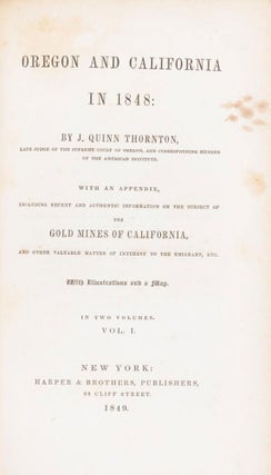 OREGON AND CALIFORNIA IN 1848: BY J. QUINN THORNTON, LATE JUDGE OF THE SUPREME COURT OF OREGON, AND CORRESPONDING MEMBER OF THE AMERICAN INSTITUTE. WITH AN APPENDIX, INCLUDING RECENT AND AUTHENTIC INFORMATION ON THE SUBJECT OF THE GOLD MINES OF CALIFORNIA, AND OTHER VALUABLE MATTER OF INTEREST TO THE EMIGRANT, ETC. WITH ILLUSTRATIONS AND A MAP. IN TWO VOLUMES ...