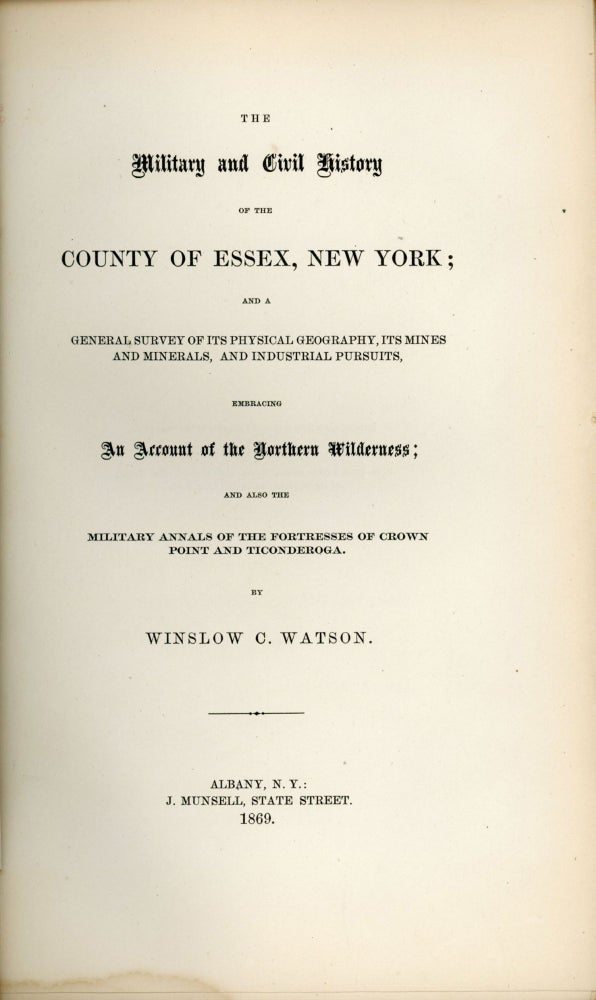 (#167394) THE MILITARY AND CIVIL HISTORY OF THE COUNTY OF ESSEX, NEW YORK; AND A GENERAL SURVEY OF ITS PHYSICAL GEOGRAPHY, ITS MINES AND MINERALS, AND INDUSTRIAL PURSUITS, EMBRACING AN ACCOUNT OF THE NORTHERN WILDERNESS; AND ALSO THE MILITARY ANNALS OF THE FORTRESSES OF CROWN POINT AND TICONDEROGA. By Winslow C. Watson. Adirondacks, Northern New York, Essex County.