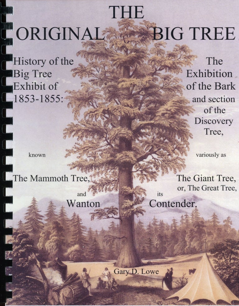 (#168061) The original Big Tree. History of the Big Tree exhibit of 1853-1855: the exhibition of the bark and section of the Discovery Tree, known variously as The Mammoth Tree, The Giant Tree, or The Great Tree and its Wanton Contender [by] Gary D. Lowe. GARY D. LOWE.