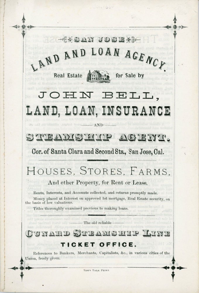 (#170542) SAN JOSE LAND AND LOAN AGENCY. REAL ESTATE FOR SALE BY JOHN BELL, LAND, LOAN, INSURANCE AND STEAMSHIP AGENT. COR. OF SANTA CLARA AND SECOND STS., SAN JOSE, CAL. HOUSES, STORES, FARMS, AND OTHER PROPERTY, FOR RENT OR LEASE ... [cover title]. John Bell, California, Santa Clara County, San Jose Land, Loan Agency.