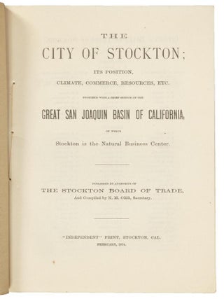 THE CITY OF STOCKTON; ITS POSITION, CLIMATE, COMMERCE, RESOURCES, ETC. TOGETHER WITH A BRIEF SKETCH OF THE GREAT SAN JOAQUIN BASIN OF CALIFORNIA, OF WHICH STOCKTON IS THE NATURAL BUSINESS CENTER. PUBLISHED BY AUTHORITY OF THE STOCKTON BOARD OF TRADE, AND COMPILED BY N. M. ORR, SECRETARY.