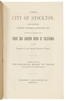 THE CITY OF STOCKTON; ITS POSITION, CLIMATE, COMMERCE, RESOURCES, ETC. TOGETHER WITH A BRIEF SKETCH OF THE GREAT SAN JOAQUIN BASIN OF CALIFORNIA, OF WHICH STOCKTON IS THE NATURAL BUSINESS CENTER. PUBLISHED BY AUTHORITY OF THE STOCKTON BOARD OF TRADE, AND COMPILED BY N. M. ORR, SECRETARY.
