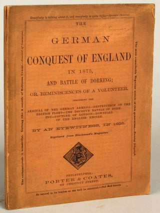THE GERMAN CONQUEST OF ENGLAND IN 1875, AND BATTLE OF DORKING; OR, REMINISCENCES OF A VOLUNTEER, DESCRIBING THE ARRIVAL OF THE GERMAN ARMADA -- DESTRUCTION OF THE BRITISH FLEET -- THE DECISIVE BATTLE OF DORKING -- CAPTURE OF LONDON -- DOWNFALL OF THE ENGLISH EMPIRE. By an Eyewitness, in 1925. Reprinted from Blackwood's Magazine.