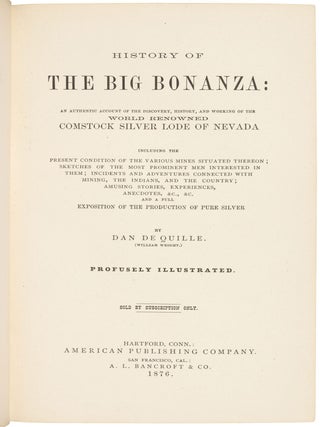 HISTORY OF THE BIG BONANZA: AN AUTHENTIC ACCOUNT OF THE DISCOVERY, HISTORY, AND WORKING OF THE WORLD RENOWNED COMSTOCK SILVER LODE OF NEVADA INCLUDING THE PRESENT CONDITION OF THE VARIOUS MINES SITUATED THEREON; SKETCHES OF THE MOST PROMINENT MEN INTERESTED IN THEM; INCIDENTS AND ADVENTURES CONNECTED WITH MINING, THE INDIANS AND THE COUNTRY; AMUSING STORIES, EXPERIENCES, ANECDOTES, &c., &c. AND A FULL EXPOSITION OF THE PRODUCTION OF PURE SILVER by Dan De Quille. (William Wright.) Profusely Illustrated. Sold by Subscription Only.