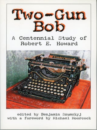 #176927) TWO-GUN BOB: A CENTENNIAL STUDY OF ROBERT E. HOWARD. Edited by Benjamin Szumskyj....