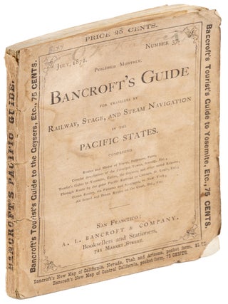 BANCROFT'S GUIDE FOR TRAVELERS BY RAILWAY, STAGE, AND STEAM NAVIGATION IN THE PACIFIC STATES. COMPRISING ROUTES AND MODES OF TRAVEL, DISTANCES, FARES; CONCISE DESCRIPTIONS OF THE PRINCIPAL TOWNS, SCENERY, ETC.; TOURIST'S GUIDE TO YOSEMITE, TAHOE, THE GEYSERS, AND OTHER NOTED RESORTS; THROUGH ROUTE BY THE GREAT PACIFIC RAILROAD TO CHICAGO, ST. LOUIS, ETC.; OCEAN ROUTES, VIA PANAMA AND NICARAGUA, TO NEW YORK; ALL INLAND AND OCEAN ROUTES ON THE COAST, ETC., ETC. [cover title].
