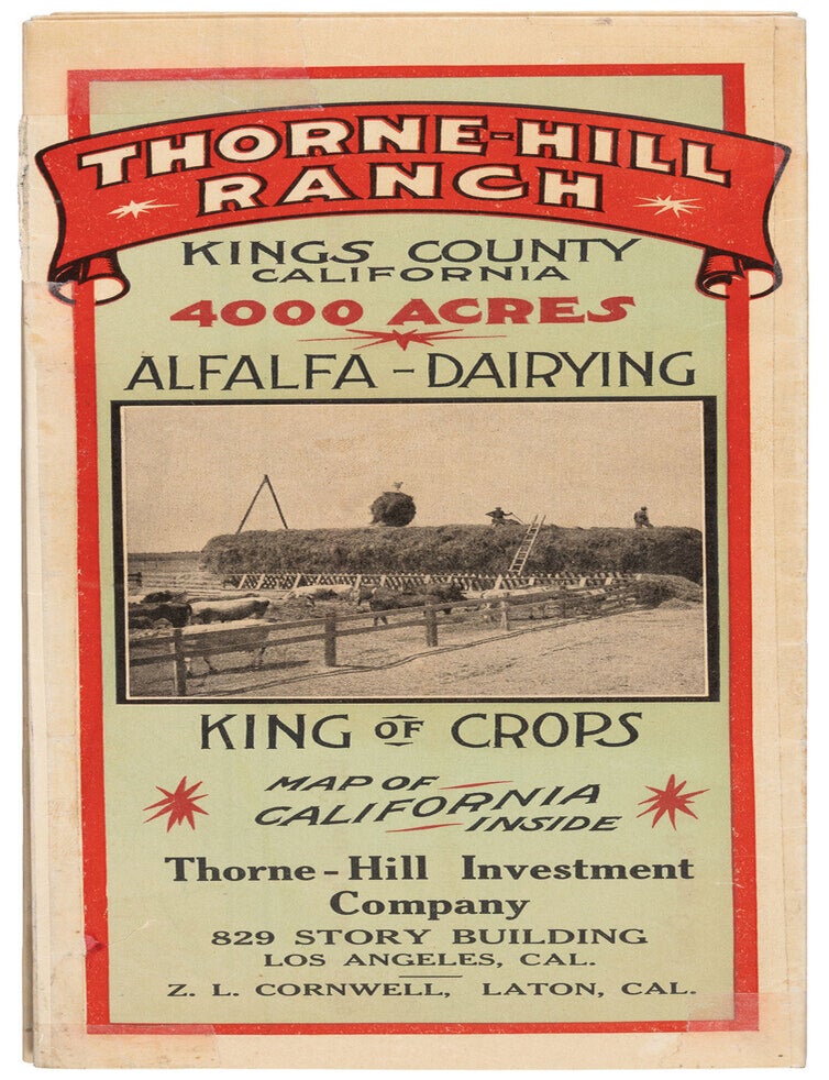 (#179197) THORNE-HILL RANCH KINGS COUNTY CALIFORNIA 4000 ACRES ALFALFA-DAIRYING KING OF CROPS MAP OF CALIFORNIA INSIDE THORNE-HILL INVESTMENT COMPANY 829 STORY BUILDING LOS ANGELES, CAL. Z. L. CORNWELL, LATON, CAL. [cover title]. California, Kings County.