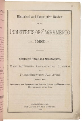 HISTORICAL AND DESCRIPTIVE REVIEW OF THE INDUSTRIES OF SACRAMENTO 1886 COMMERCE, TRADE AND MANUFACTURES, MANUFACTURING ADVANTAGES, BUSINESS AND TRANSPORTATION FACILITIES, TOGETHER WITH SKETCHES OF THE THE REPRESENTATIVE BUSINESS HOUSES AND MANUFACTURING ESTABLISHMENTS IN THE CITY.