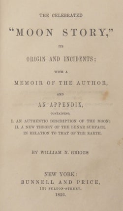[THE MOON HOAX] THE CELEBRATED "MOON STORY," ITS ORIGIN AND INCIDENTS; WITH A MEMOIR OF THE AUTHOR, AND AN APPENDIX, CONTAINING, I. AN AUTHENTIC DESCRIPTION OF THE MOON; II. A NEW THEORY OF THE LUNAR SURFACE, IN RELATION TO THAT OF THE EARTH.